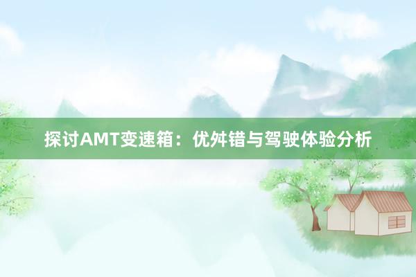 探讨AMT变速箱：优舛错与驾驶体验分析