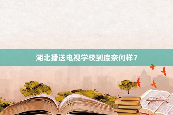 湖北播送电视学校到底奈何样？