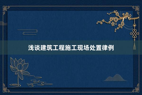 浅谈建筑工程施工现场处置律例