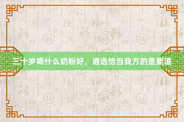 三十岁喝什么奶粉好，遴选恰当我方的是要道