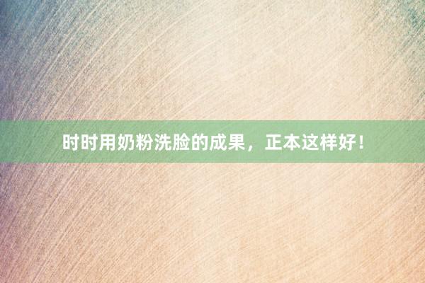 时时用奶粉洗脸的成果，正本这样好！