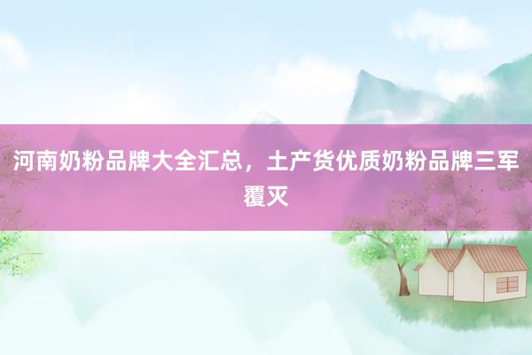 河南奶粉品牌大全汇总，土产货优质奶粉品牌三军覆灭