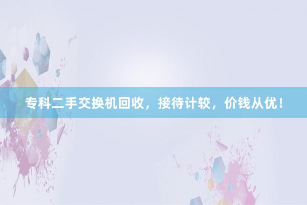 专科二手交换机回收，接待计较，价钱从优！