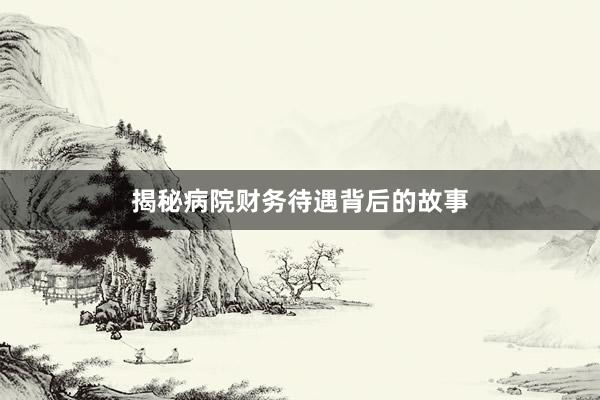 揭秘病院财务待遇背后的故事