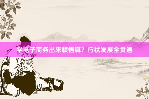 学电子商务出来颖悟嘛？行状发展全贯通