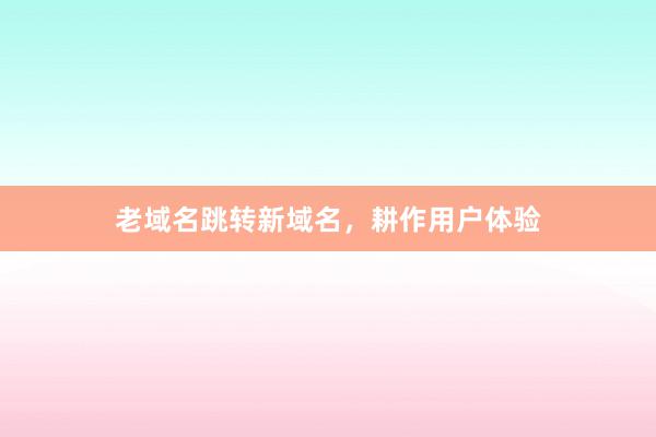 老域名跳转新域名，耕作用户体验