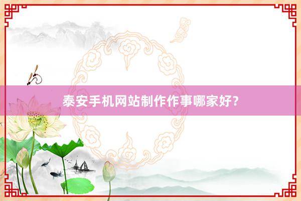 泰安手机网站制作作事哪家好？