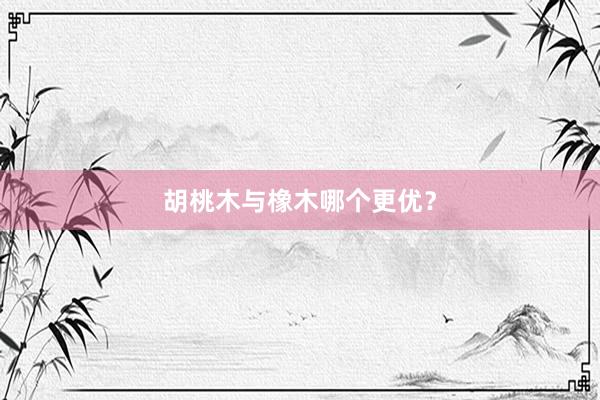胡桃木与橡木哪个更优？