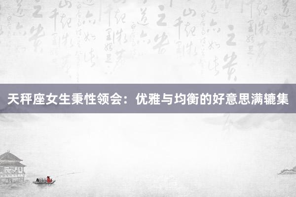 天秤座女生秉性领会：优雅与均衡的好意思满辘集
