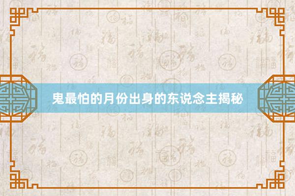 鬼最怕的月份出身的东说念主揭秘
