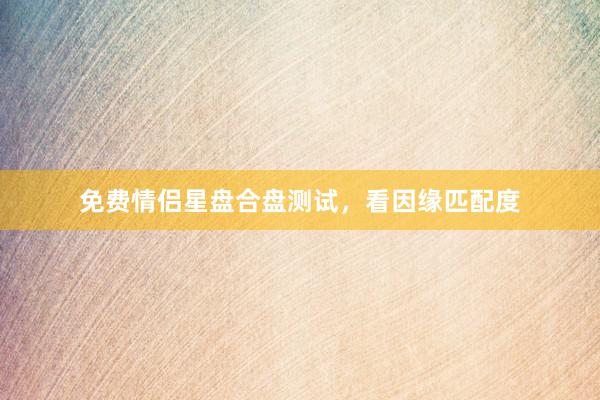 免费情侣星盘合盘测试，看因缘匹配度
